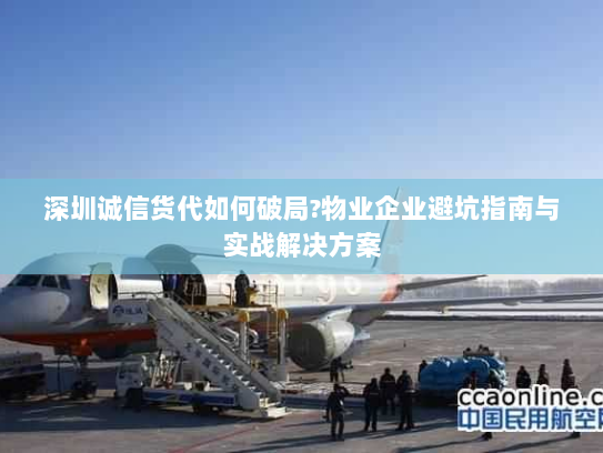 深圳诚信货代如何破局?物业企业避坑指南与实战解决方案 深圳诚信货代如何破局?物业企业避坑指南与实战解决方案
