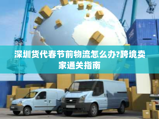 深圳货代春节前物流怎么办?跨境卖家通关指南 深圳货代春节前物流怎么办?跨境卖家通关指南