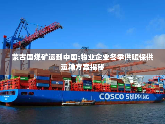 蒙古国煤矿运到中国:物业企业冬季供暖保供运输方案揭秘 蒙古国煤矿运到中国:物业企业冬季供暖保供运输方案揭秘