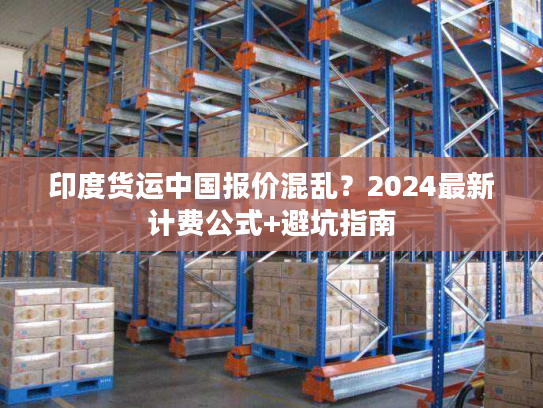 印度货运中国报价混乱？2024最新计费公式+避坑指南