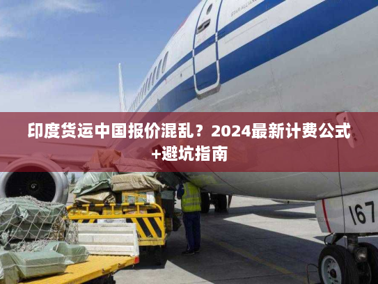 印度货运中国报价混乱?2024最新计费公式+避坑指南 印度货运中国报价混乱?2024最新计费公式+避坑指南