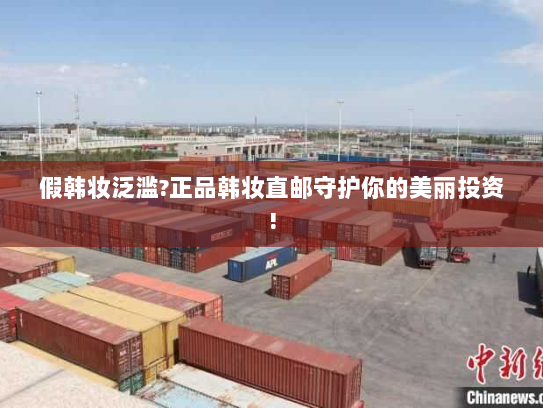 假韩妆泛滥?正品韩妆直邮守护你的美丽投资! 假韩妆泛滥?正品韩妆直邮守护你的美丽投资!