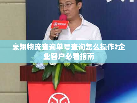 豪翔物流查询单号查询怎么操作?企业客户必看指南