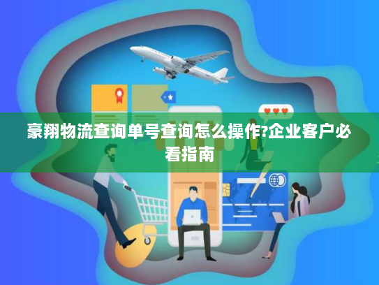 豪翔物流查询单号查询怎么操作?企业客户必看指南 豪翔物流查询单号查询怎么操作?企业客户必看指南