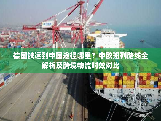 德国铁运到中国途径哪里?中欧班列路线全解析及跨境物流时效对比 德国铁运到中国途径哪里?中欧班列路线全解析及跨境物流时效对比