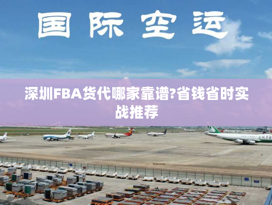 深圳FBA货代哪家靠谱?省钱省时实战推荐