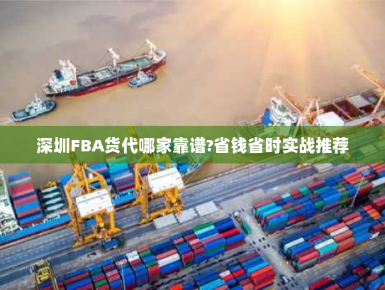深圳FBA货代哪家靠谱?省钱省时实战推荐 深圳FBA货代哪家靠谱?省钱省时实战推荐