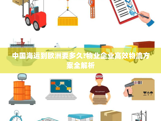 中国海运到欧洲要多久?物业企业高效物流方案全解析 中国海运到欧洲要多久?物业企业高效物流方案全解析