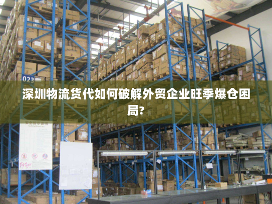 深圳物流货代如何破解外贸企业旺季爆仓困局? 深圳物流货代如何破解外贸企业旺季爆仓困局?