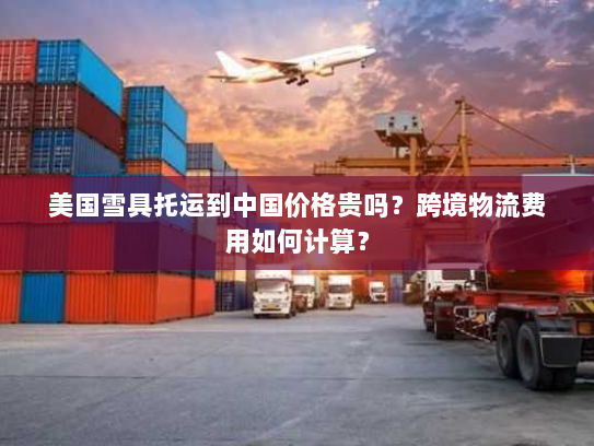 美国雪具托运到中国价格贵吗?跨境物流费用如何计算? 美国雪具托运到中国价格贵吗?跨境物流费用如何计算?