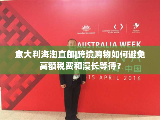意大利海淘直邮|跨境购物如何避免高额税费和漫长等待？