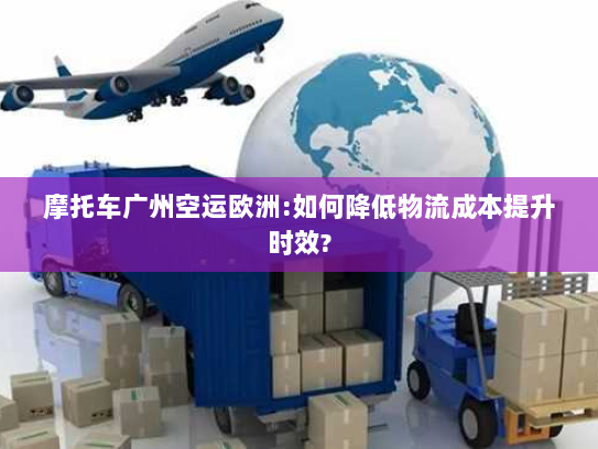 摩托车广州空运欧洲:如何降低物流成本提升时效? 摩托车广州空运欧洲:如何降低物流成本提升时效?