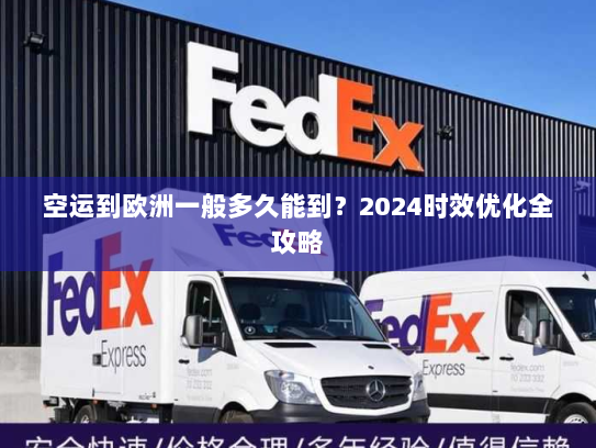 空运到欧洲一般多久能到?2024时效优化全攻略 空运到欧洲一般多久能到?2024时效优化全攻略