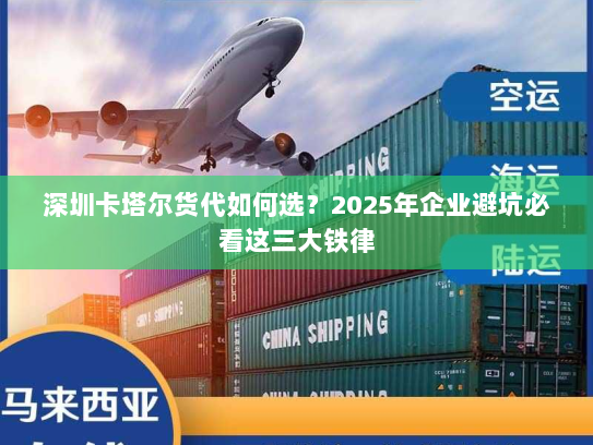 深圳卡塔尔货代如何选?2025年企业避坑必看这三大铁律 深圳卡塔尔货代如何选?2025年企业避坑必看这三大铁律