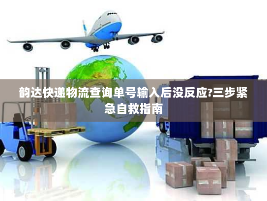 韵达快递物流查询单号输入后没反应?三步紧急自救指南 韵达快递物流查询单号输入后没反应?三步紧急自救指南