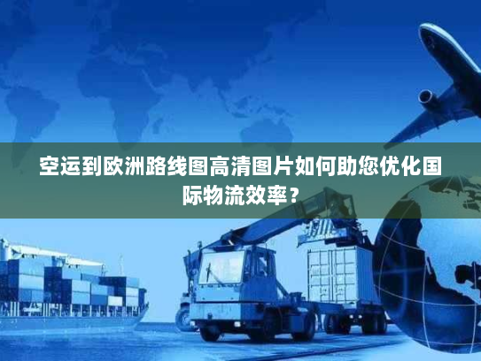 空运到欧洲路线图高清图片如何助您优化国际物流效率? 空运到欧洲路线图高清图片如何助您优化国际物流效率?