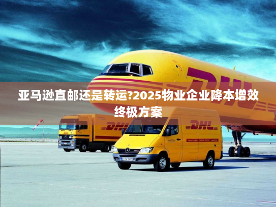 亚马逊直邮还是转运?2025物业企业降本增效终极方案 亚马逊直邮还是转运?2025物业企业降本增效终极方案