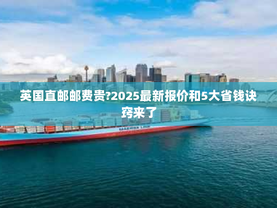英国直邮邮费贵?2025最新报价和5大省钱诀窍来了 英国直邮邮费贵?2025最新报价和5大省钱诀窍来了