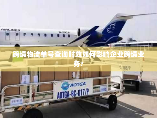 跨境物流单号查询时效如何影响企业跨境业务?