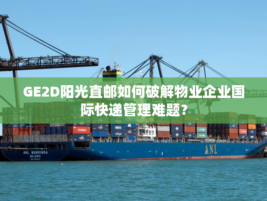 GE2D阳光直邮如何破解物业企业国际快递管理难题? GE2D阳光直邮如何破解物业企业国际快递管理难题?