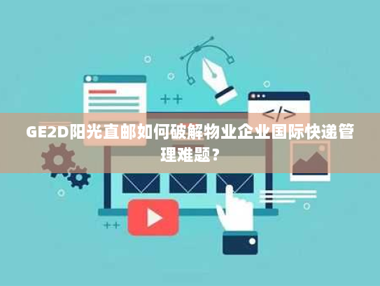 GE2D阳光直邮如何破解物业企业国际快递管理难题? GE2D阳光直邮如何破解物业企业国际快递管理难题?