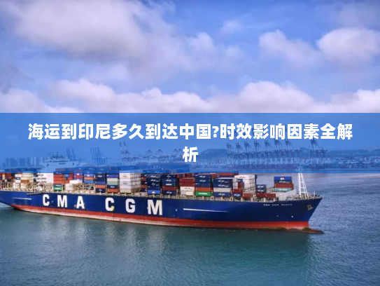 海运到印尼多久到达中国?时效影响因素全解析