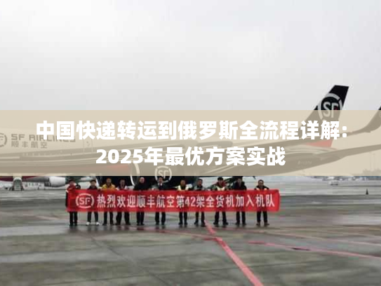 中国快递转运到俄罗斯全流程详解:2025年最优方案实战