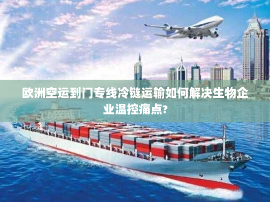 欧洲空运到门专线冷链运输如何解决生物企业温控痛点? 欧洲空运到门专线冷链运输如何解决生物企业温控痛点?