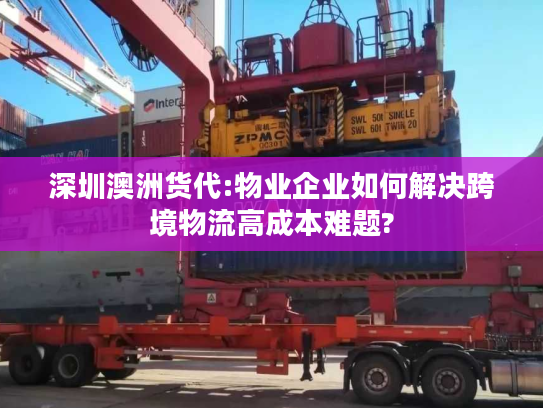 深圳澳洲货代:物业企业如何解决跨境物流高成本难题?