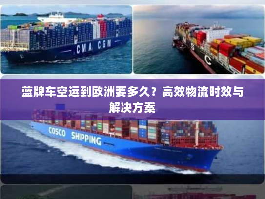 蓝牌车空运到欧洲要多久?高效物流时效与解决方案 蓝牌车空运到欧洲要多久?高效物流时效与解决方案