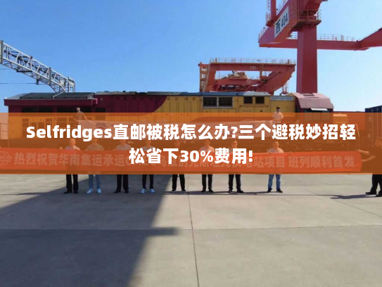 Selfridges直邮被税怎么办?三个避税妙招轻松省下30%费用! Selfridges直邮被税怎么办?三个避税妙招轻松省下30%费用!