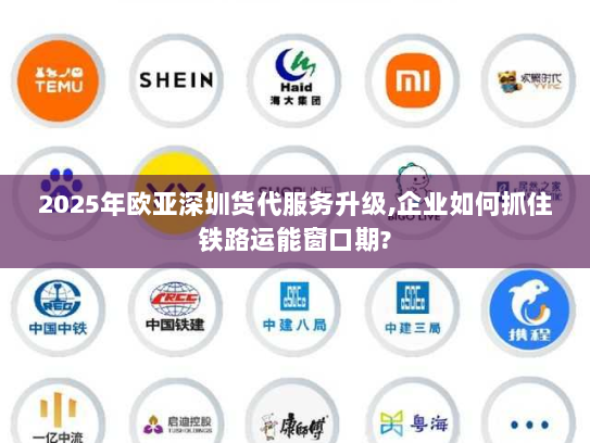 2025年欧亚深圳货代服务升级,企业如何抓住铁路运能窗口期? 2025年欧亚深圳货代服务升级,企业如何抓住铁路运能窗口期?