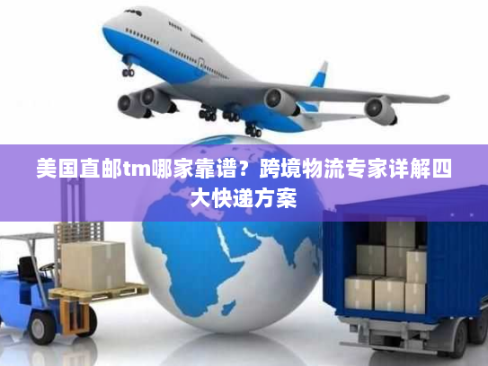 美国直邮tm哪家靠谱?跨境物流专家详解四大快递方案 美国直邮tm哪家靠谱?跨境物流专家详解四大快递方案