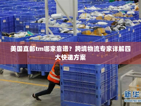 美国直邮tm哪家靠谱?跨境物流专家详解四大快递方案 美国直邮tm哪家靠谱?跨境物流专家详解四大快递方案