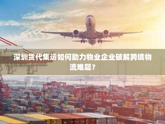 深圳货代集运如何助力物业企业破解跨境物流难题？