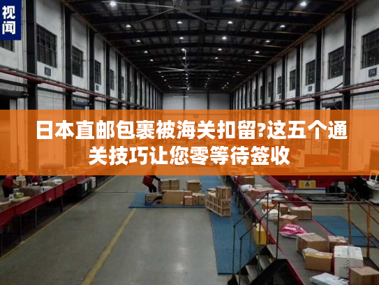 日本直邮包裹被海关扣留?这五个通关技巧让您零等待签收