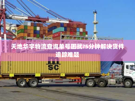 天地华宇物流查询单号困扰?5分钟解决货件追踪难题 天地华宇物流查询单号困扰?5分钟解决货件追踪难题
