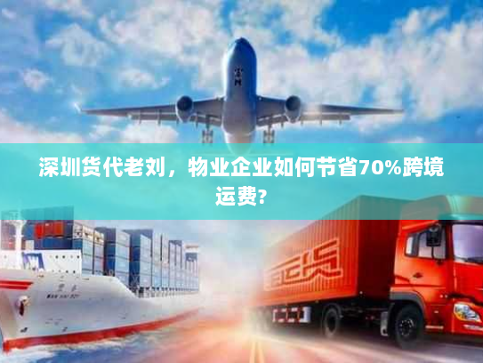 深圳货代老刘，物业企业如何节省70%跨境运费?