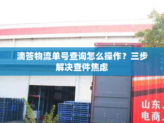 滴答物流单号查询怎么操作？三步解决查件焦虑