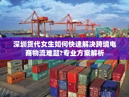 深圳货代女生如何快速解决跨境电商物流难题?专业方案解析 深圳货代女生如何快速解决跨境电商物流难题?专业方案解析