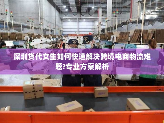 深圳货代女生如何快速解决跨境电商物流难题?专业方案解析 深圳货代女生如何快速解决跨境电商物流难题?专业方案解析