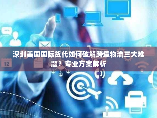 深圳美国国际货代如何破解跨境物流三大难题？专业方案解析