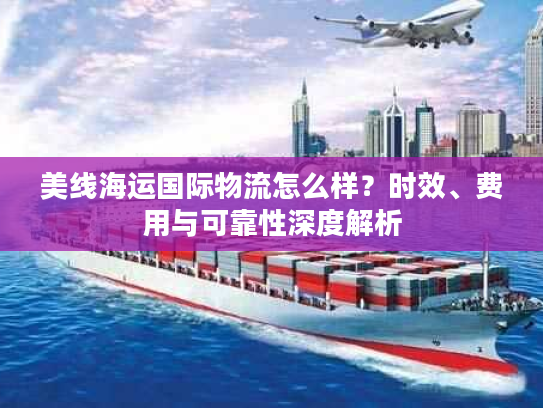 美线海运国际物流怎么样?时效、费用与可靠性深度解析 美线海运国际物流怎么样?时效、费用与可靠性深度解析