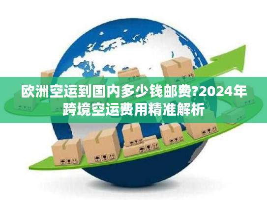 欧洲空运到国内多少钱邮费?2024年跨境空运费用精准解析
