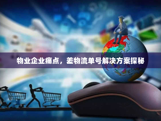 物业企业痛点,差物流单号解决方案探秘 物业企业痛点,差物流单号解决方案探秘