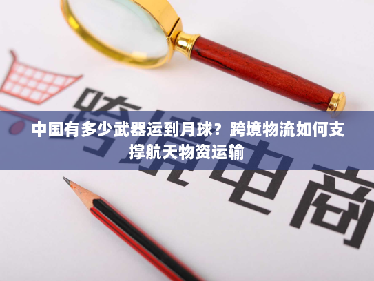 中国有多少武器运到月球？跨境物流如何支撑航天物资运输