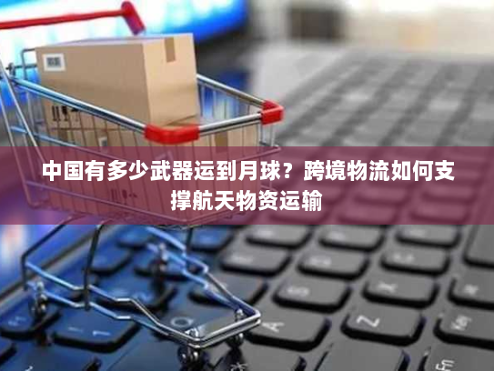 中国有多少武器运到月球？跨境物流如何支撑航天物资运输