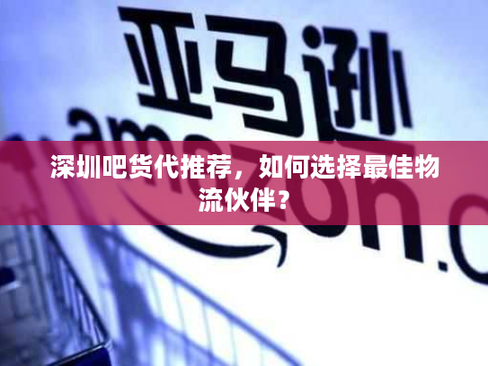 深圳吧货代推荐，如何选择最佳物流伙伴？