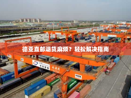 德亚直邮退货麻烦?轻松解决指南 德亚直邮退货麻烦?轻松解决指南