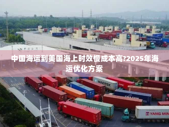中国海运到美国海上时效慢成本高?2025年海运优化方案 中国海运到美国海上时效慢成本高?2025年海运优化方案